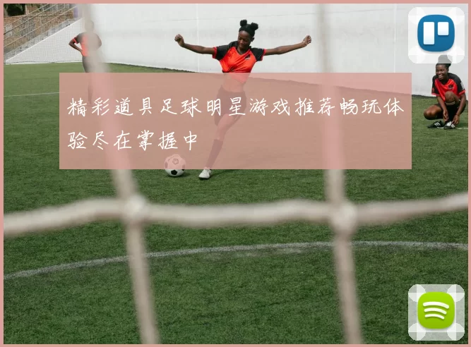 精彩道具足球明星游戏推荐畅玩体验尽在掌握中