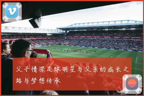 父子情深足球明星与父亲的成长之路与梦想传承