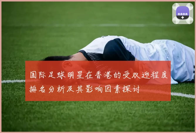 国际足球明星在香港的受欢迎程度排名分析及其影响因素探讨