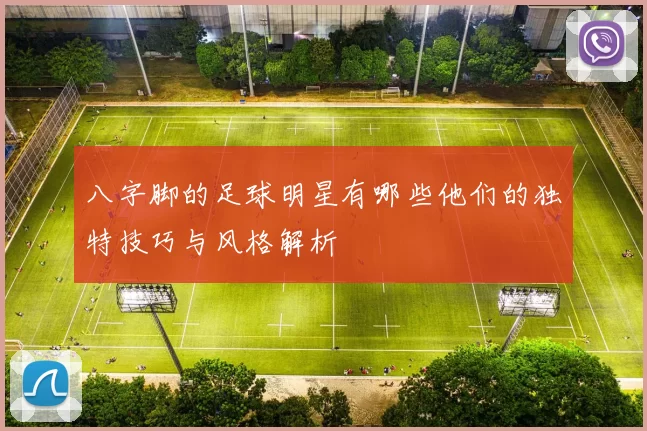 八字脚的足球明星有哪些他们的独特技巧与风格解析