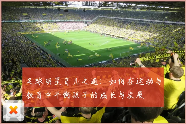 足球明星育儿之道：如何在运动与教育中平衡孩子的成长与发展