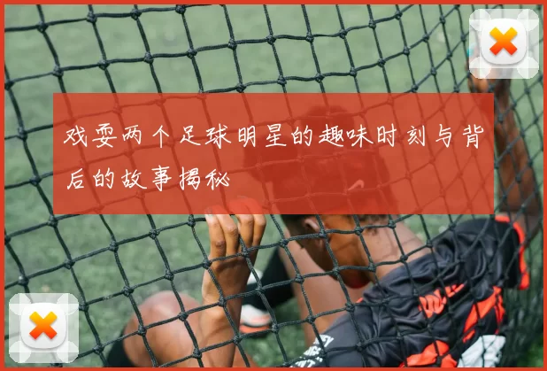 戏耍两个足球明星的趣味时刻与背后的故事揭秘