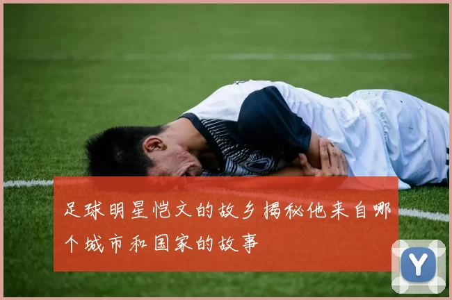 足球明星恺文的故乡揭秘他来自哪个城市和国家的故事