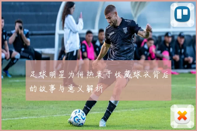 足球明星为何热衷于收藏球衣背后的故事与意义解析