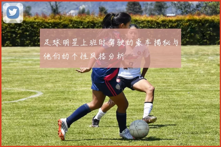 足球明星上班时驾驶的豪车揭秘与他们的个性风格分析