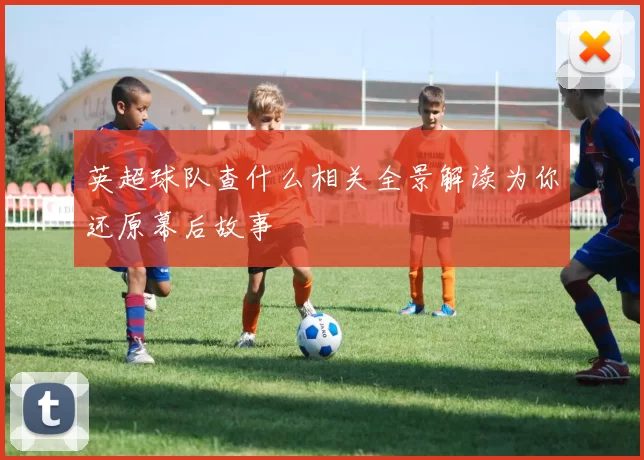 英超球队查什么相关全景解读为你还原幕后故事