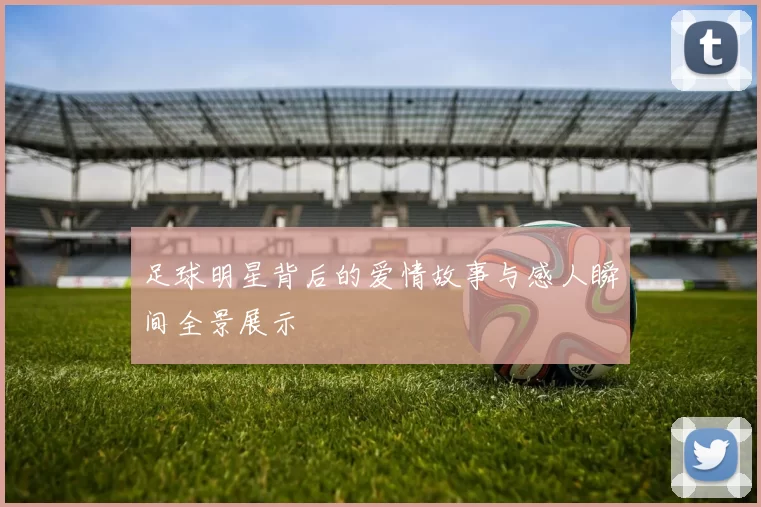 足球明星背后的爱情故事与感人瞬间全景展示