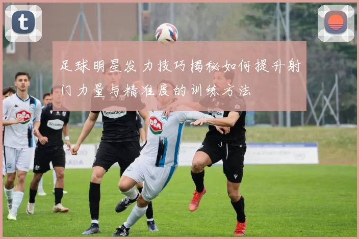 足球明星发力技巧揭秘如何提升射门力量与精准度的训练方法