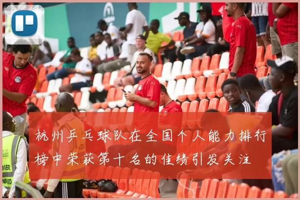 杭州乒乓球队在全国个人能力排行榜中荣获第十名的佳绩引发关注