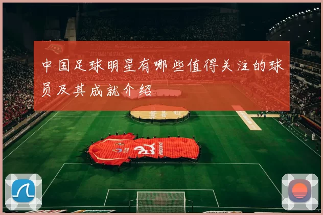 中国足球明星有哪些值得关注的球员及其成就介绍