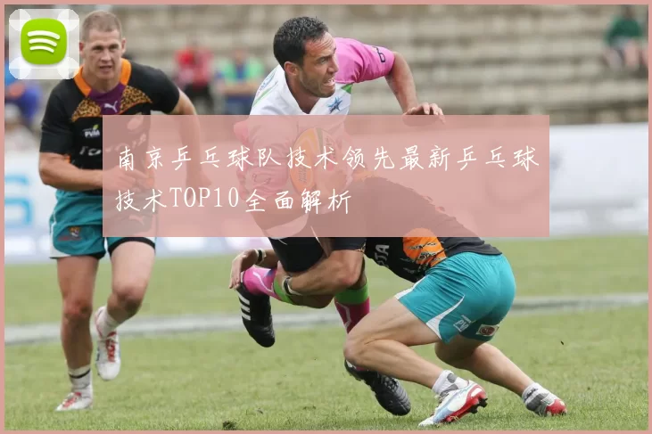 南京乒乓球队技术领先最新乒乓球技术TOP10全面解析