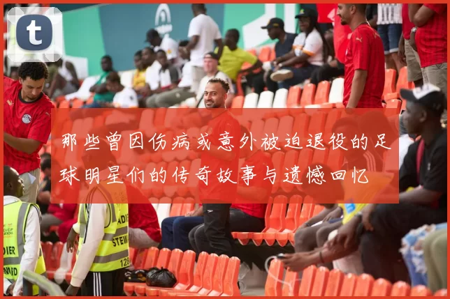 那些曾因伤病或意外被迫退役的足球明星们的传奇故事与遗憾回忆