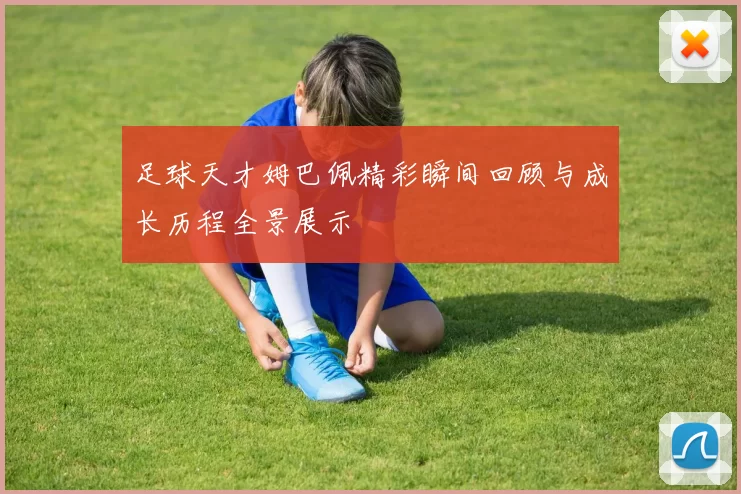 足球天才姆巴佩精彩瞬间回顾与成长历程全景展示