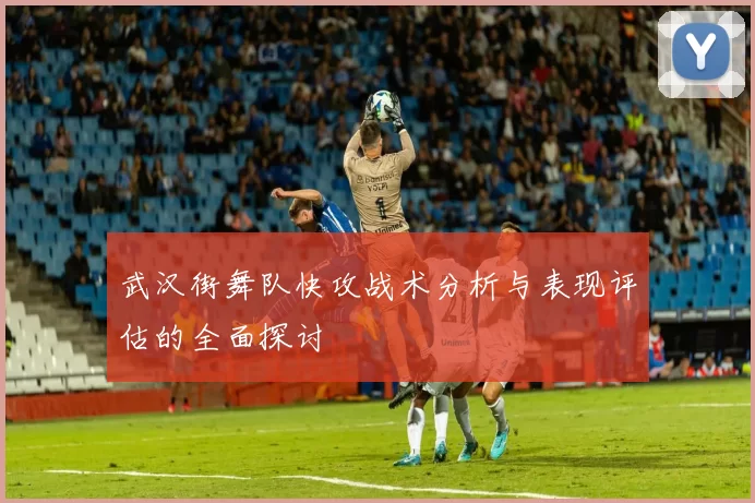 武汉街舞队快攻战术分析与表现评估的全面探讨