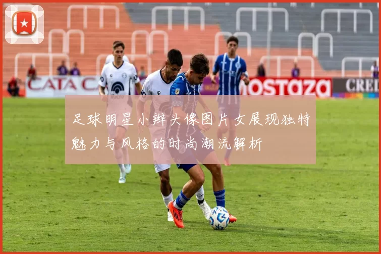 足球明星小辫头像图片女展现独特魅力与风格的时尚潮流解析