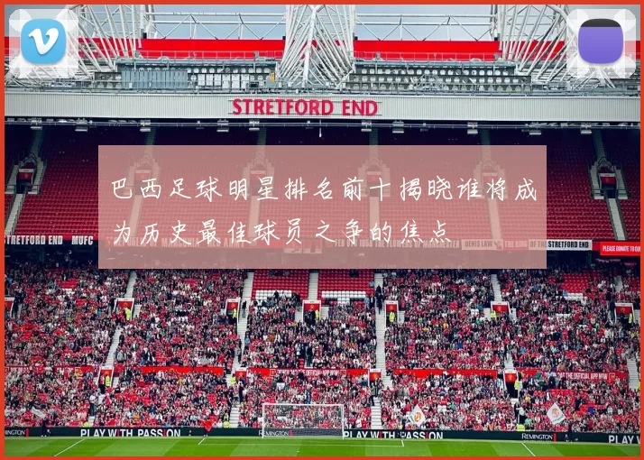 巴西足球明星排名前十揭晓谁将成为历史最佳球员之争的焦点