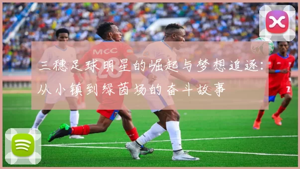 三穗足球明星的崛起与梦想追逐：从小镇到绿茵场的奋斗故事