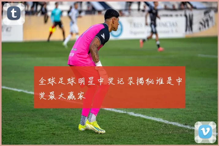 全球足球明星中奖记录揭秘谁是中奖最大赢家
