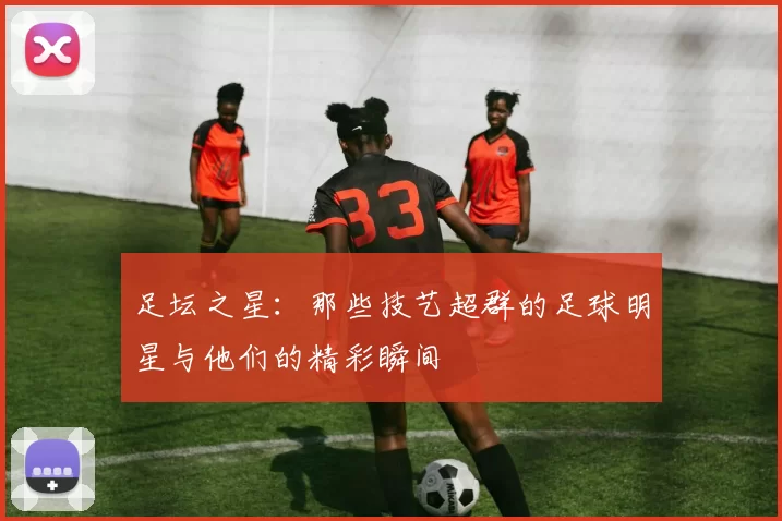 足坛之星：那些技艺超群的足球明星与他们的精彩瞬间