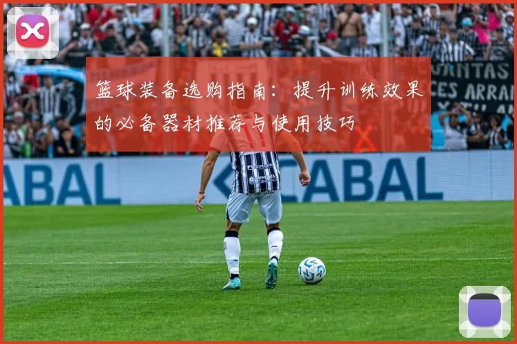 篮球装备选购指南：提升训练效果的必备器材推荐与使用技巧