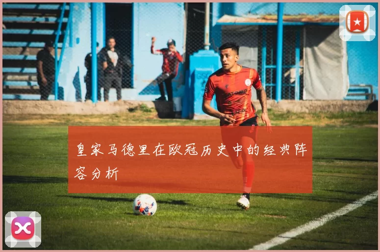 皇家马德里在欧冠历史中的经典阵容分析