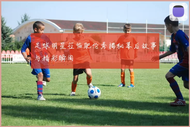 足球明星莅临肥伦秀揭秘幕后故事与精彩瞬间