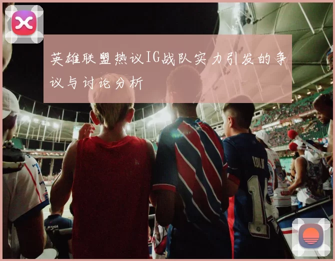 英雄联盟热议IG战队实力引发的争议与讨论分析