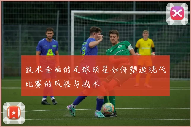 技术全面的足球明星如何塑造现代比赛的风格与战术