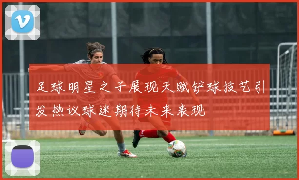 足球明星之子展现天赋铲球技艺引发热议球迷期待未来表现