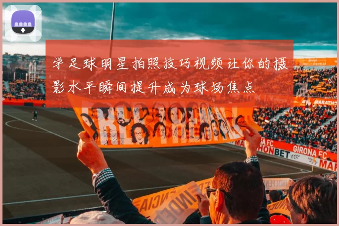 学足球明星拍照技巧视频让你的摄影水平瞬间提升成为球场焦点