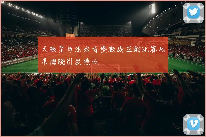 天狼星与法尔肯堡激战正酣比赛结果揭晓引发热议