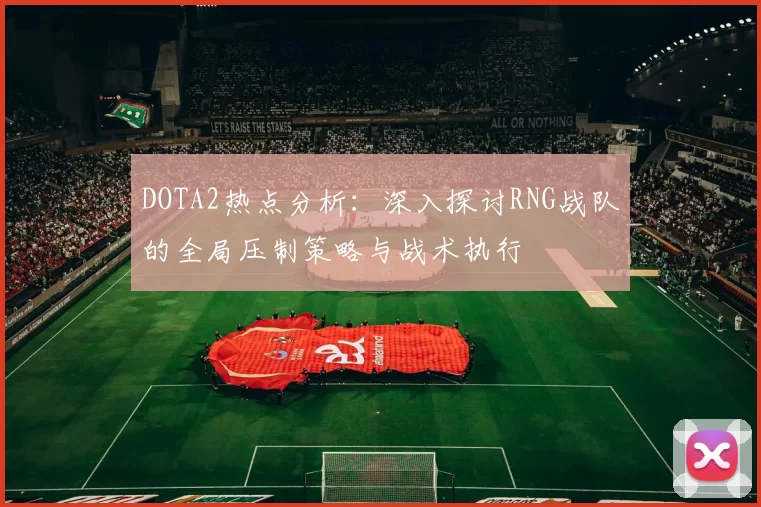 DOTA2热点分析：深入探讨RNG战队的全局压制策略与战术执行