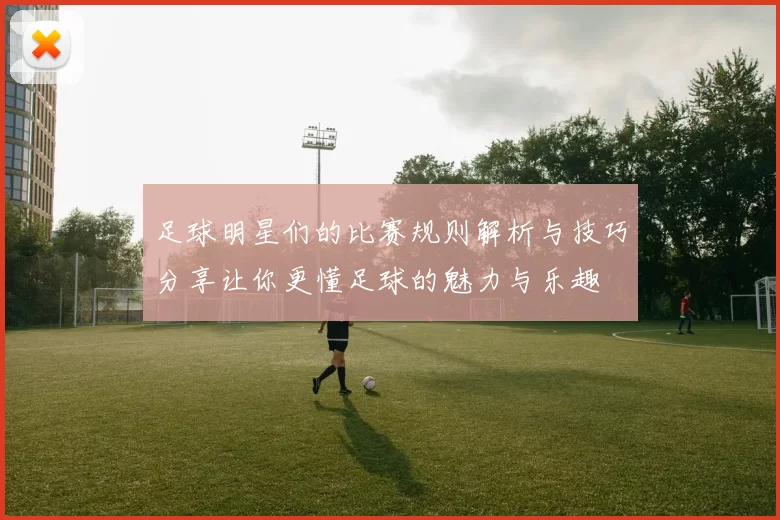 足球明星们的比赛规则解析与技巧分享让你更懂足球的魅力与乐趣