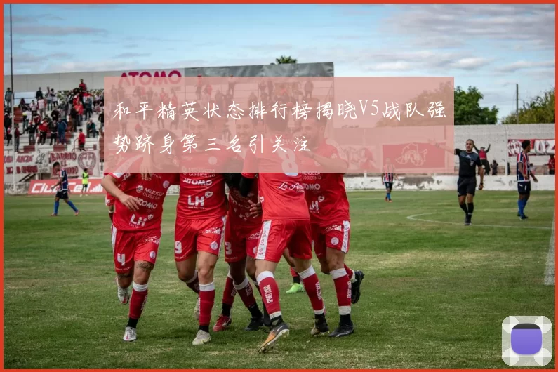 和平精英状态排行榜揭晓V5战队强势跻身第三名引关注