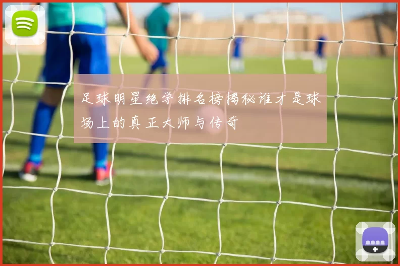 足球明星绝学排名榜揭秘谁才是球场上的真正大师与传奇