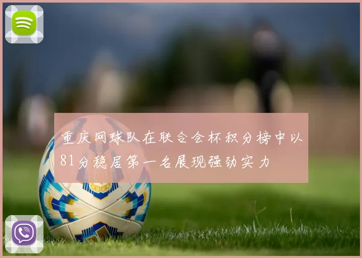 重庆网球队在联合会杯积分榜中以81分稳居第一名展现强劲实力