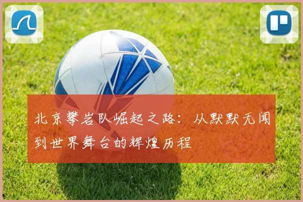 北京攀岩队崛起之路：从默默无闻到世界舞台的辉煌历程