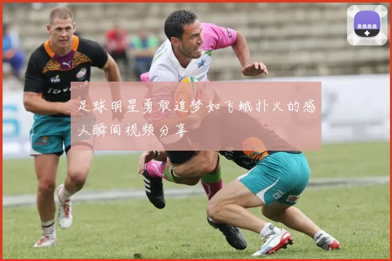 足球明星勇敢追梦如飞蛾扑火的感人瞬间视频分享