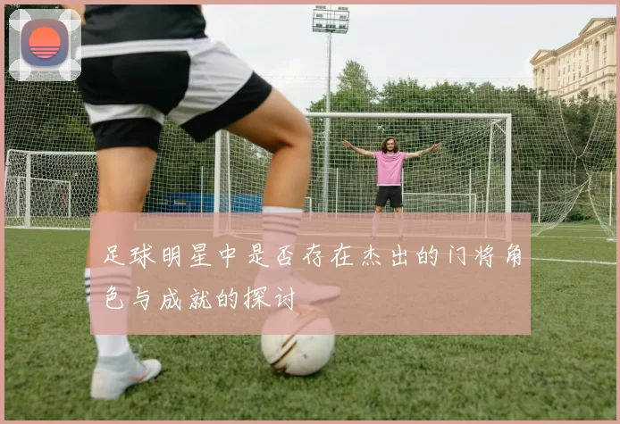 足球明星中是否存在杰出的门将角色与成就的探讨