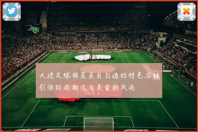 大连足球明星亲自打造的特色店铺引领时尚潮流与美食新风尚