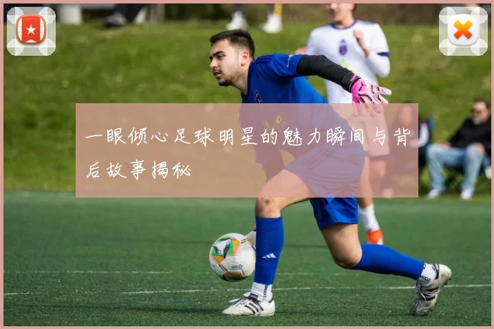 一眼倾心足球明星的魅力瞬间与背后故事揭秘