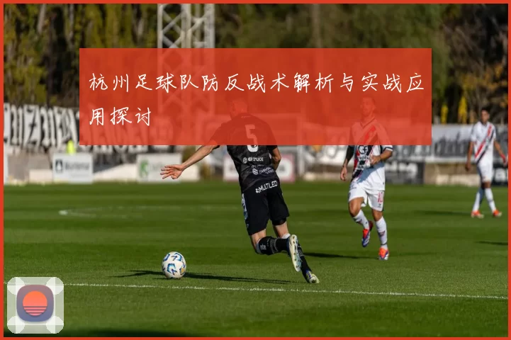 杭州足球队防反战术解析与实战应用探讨
