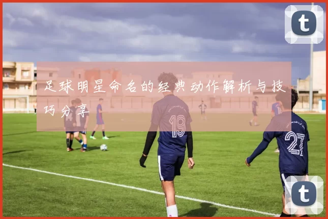 足球明星命名的经典动作解析与技巧分享