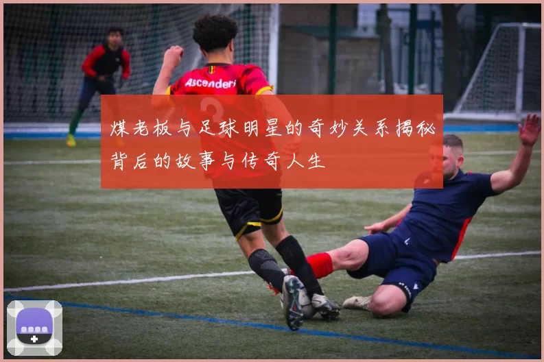 煤老板与足球明星的奇妙关系揭秘背后的故事与传奇人生