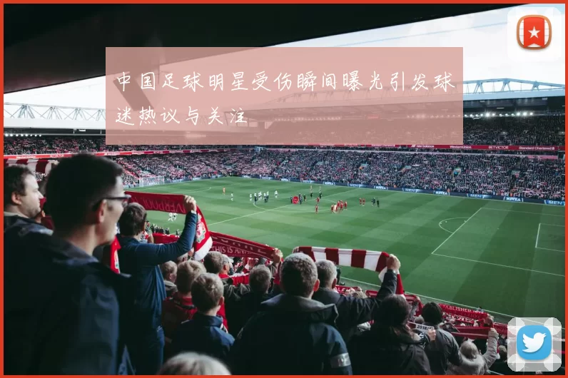 中国足球明星受伤瞬间曝光引发球迷热议与关注