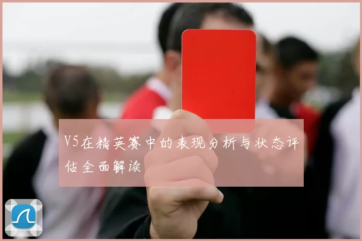 V5在精英赛中的表现分析与状态评估全面解读