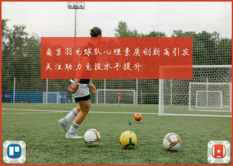 南京羽毛球队心理素质创新高引发关注助力竞技水平提升