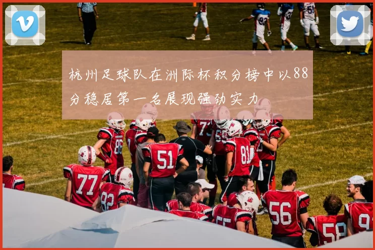 杭州足球队在洲际杯积分榜中以88分稳居第一名展现强劲实力