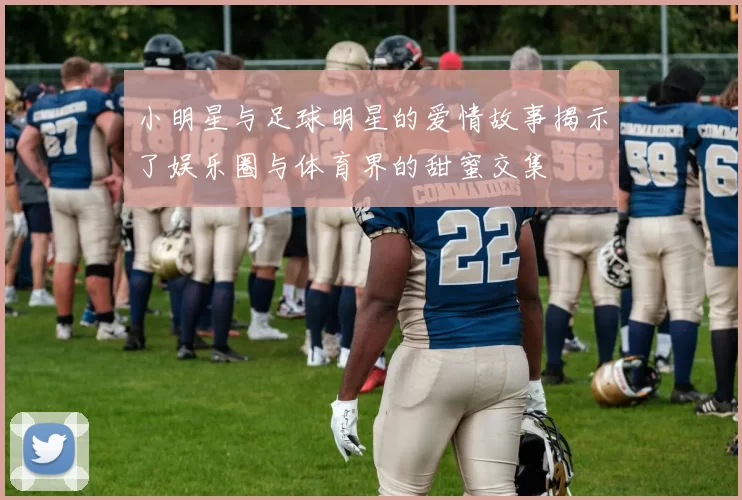 小明星与足球明星的爱情故事揭示了娱乐圈与体育界的甜蜜交集