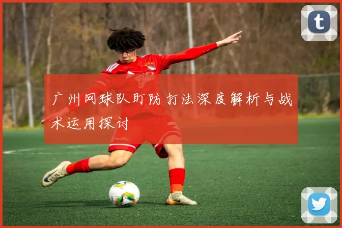 广州网球队盯防打法深度解析与战术运用探讨